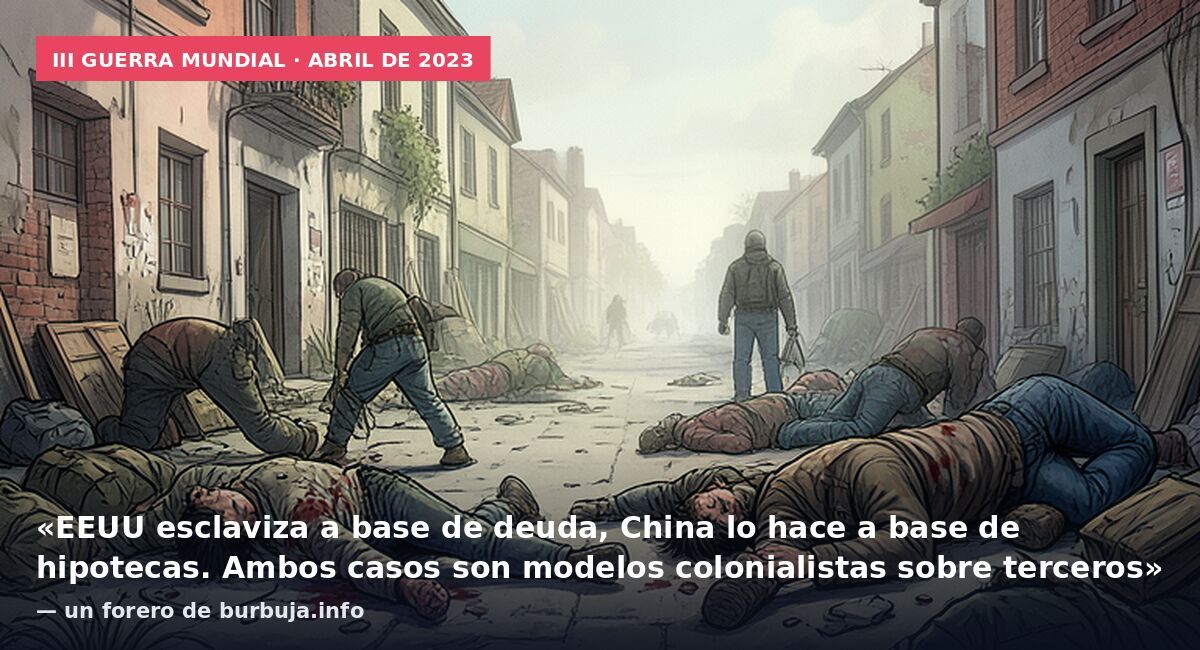 III Guerra Mundial · abril de 2023: «EEUU esclaviza a base de deuda, China lo hace a base de hipotecas. Ambos casos son modelos colonialistas sobre terceros» — un forero de burbuja.info