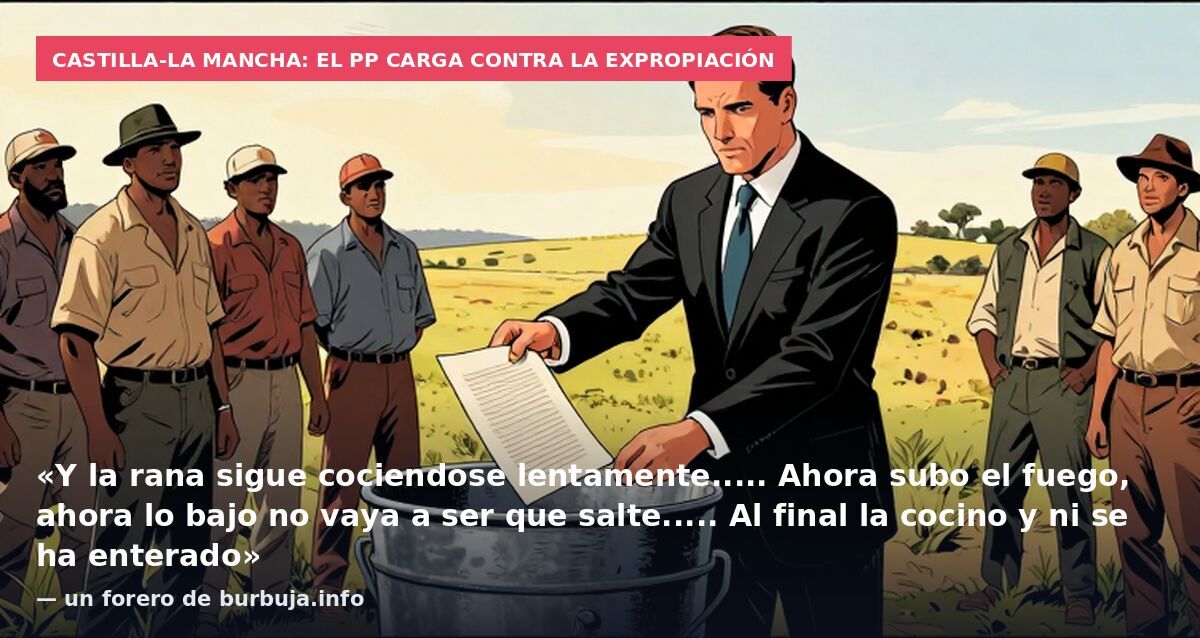 Castilla-La Mancha: el PP carga contra la expropiación: «Y la rana sigue cociendose lentamente..... Ahora subo el fuego, ahora lo bajo no vaya a ser que salte..... Al final la cocino y ni se ha enterado» — un forero de burbuja.info
