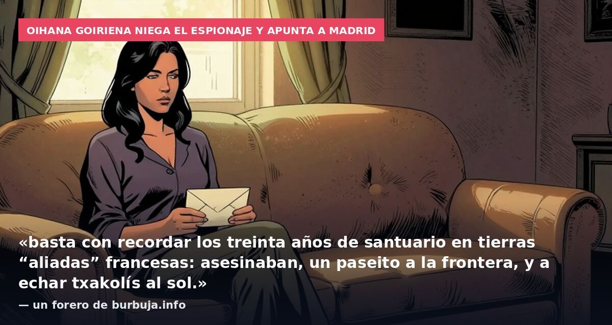 Oihana Goiriena niega el espionaje y apunta a Madrid: «basta con recordar los treinta años de santuario en tierras “aliadas” francesas: asesinaban, un paseito a la frontera, y a echar txakolís al sol.» — un forero de burbuja.info