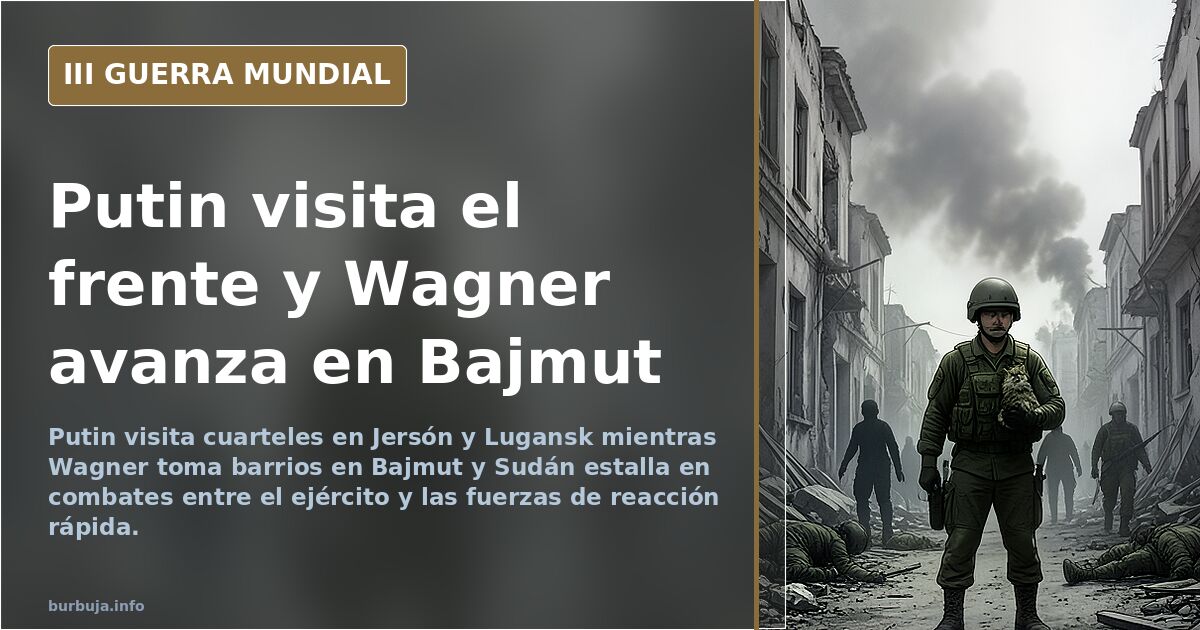 Putin visita el frente y Wagner avanza en Bajmut