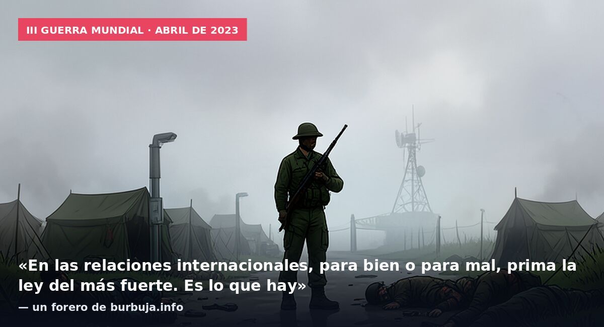III Guerra Mundial · abril de 2023: «En las relaciones internacionales, para bien o para mal, prima la ley del más fuerte. Es lo que hay» — un forero de burbuja.info