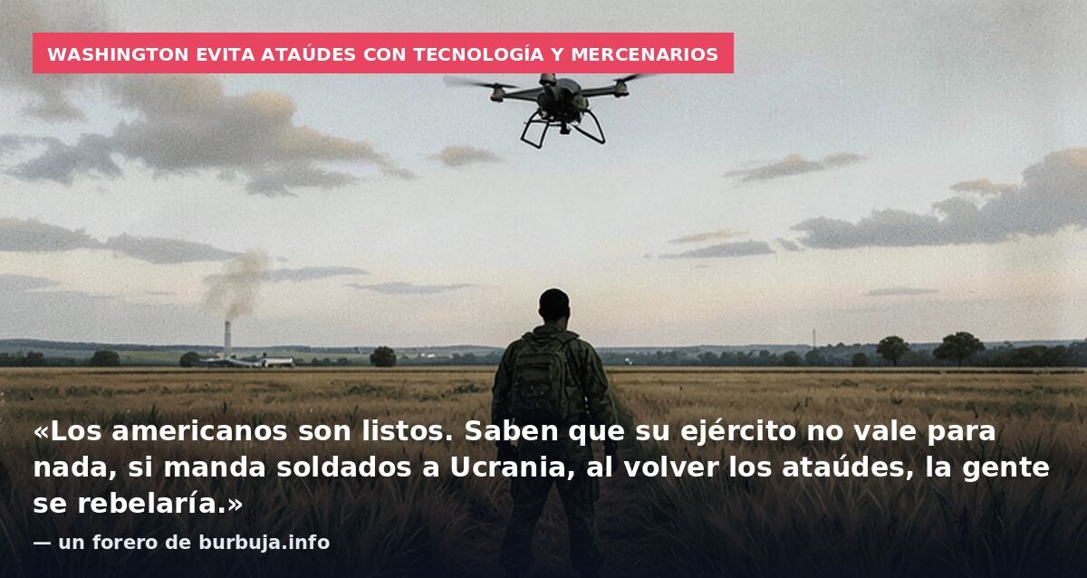 Washington evita ataúdes con tecnología y mercenarios: «Los americanos son listos. Saben que su ejército no vale para nada, si manda soldados a Ucrania, al volver los ataúdes, la gente se rebelaría.» — un forero de burbuja.info
