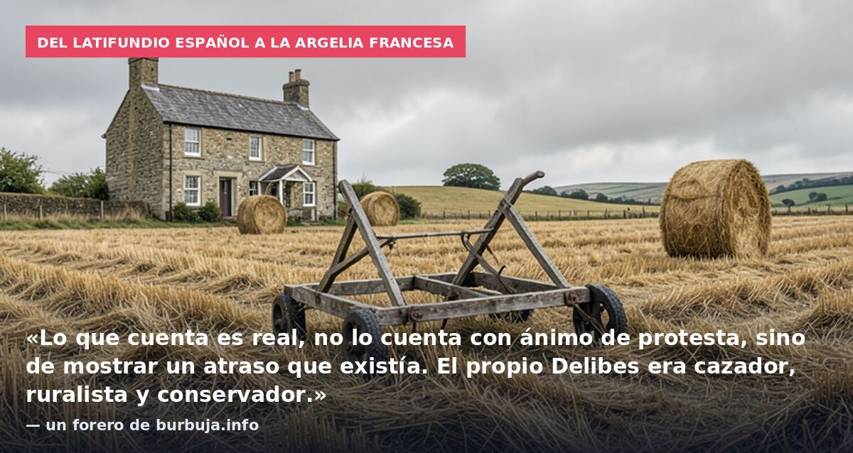 Del latifundio español a la Argelia francesa: «Lo que cuenta es real, no lo cuenta con ánimo de protesta, sino de mostrar un atraso que existía. El propio Delibes era cazador, ruralista y conservador.» — un forero de burbuja.info