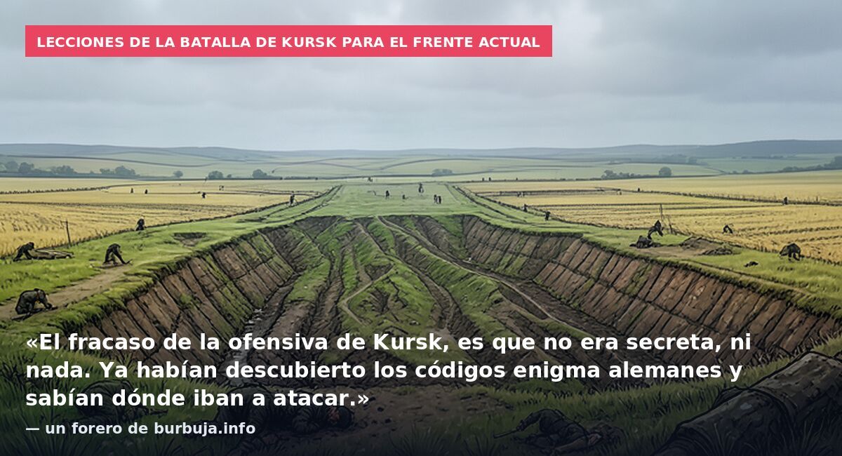 Lecciones de la batalla de Kursk para el frente actual: «El fracaso de la ofensiva de Kursk, es que no era secreta, ni nada. Ya habían descubierto los códigos enigma alemanes y sabían dónde iban a atacar.» — un forero de burbuja.info