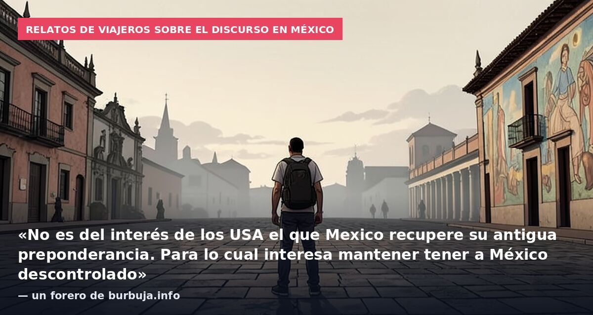 Relatos de viajeros sobre el discurso en México: «No es del interés de los USA el que Mexico recupere su antigua preponderancia. Para lo cual interesa mantener tener a México descontrolado» — un forero de burbuja.info