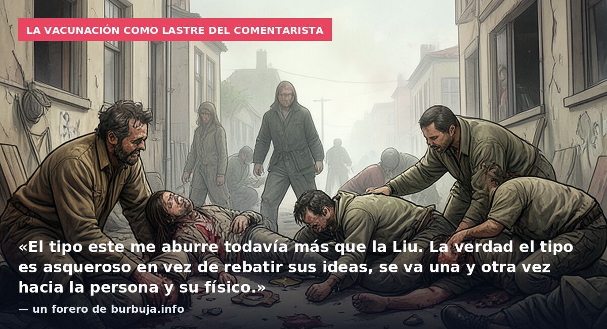La vacunación como lastre del comentarista: «El tipo este me aburre todavía más que la Liu. La verdad el tipo es asqueroso en vez de rebatir sus ideas, se va una y otra vez hacia la persona y su físico.» — un forero de burbuja.info