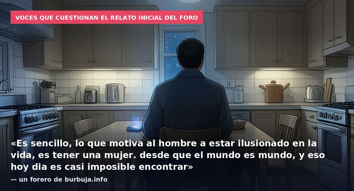 Voces que cuestionan el relato inicial del foro: «Es sencillo, lo que motiva al hombre a estar ilusionado en la vida, es tener una mujer. desde que el mundo es mundo, y eso hoy dia es casi imposible encontrar» — un forero de burbuja.info