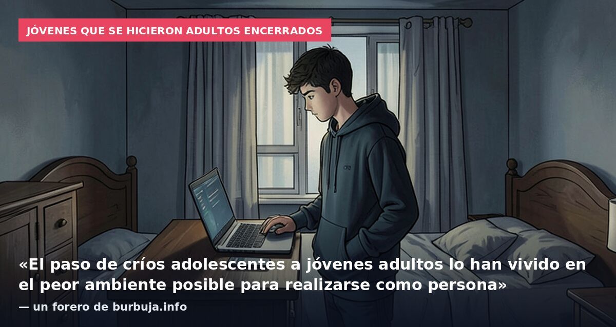 Jóvenes que se hicieron adultos encerrados: «El paso de críos adolescentes a jóvenes adultos lo han vivido en el peor ambiente posible para realizarse como persona» — un forero de burbuja.info