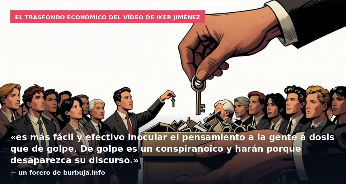 El trasfondo económico del vídeo de Iker Jiménez: «es más fácil y efectivo inocular el pensamiento a la gente a dosis que de golpe. De golpe es un conspiranoico y harán porque desaparezca su discurso.» — un forero de burbuja.info