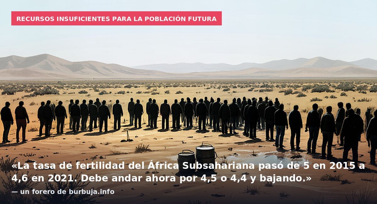 Recursos insuficientes para la población futura: «La tasa de fertilidad del África Subsahariana pasó de 5 en 2015 a 4,6 en 2021. Debe andar ahora por 4,5 o 4,4 y bajando.» — un forero de burbuja.info