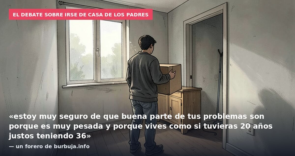 El debate sobre irse de casa de los padres: «estoy muy seguro de que buena parte de tus problemas son porque es muy pesada y porque vives como si tuvieras 20 años justos teniendo 36» — un forero de burbuja.info