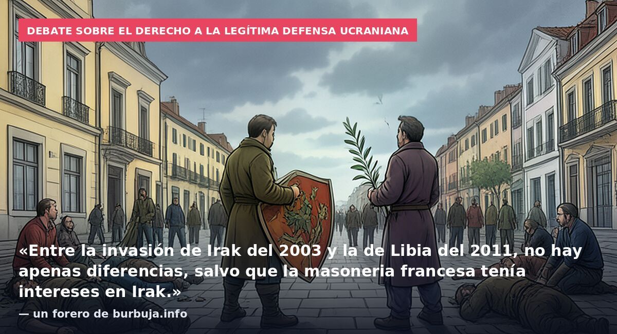 Debate sobre el derecho a la legítima defensa ucraniana: «Entre la invasión de Irak del 2003 y la de Libia del 2011, no hay apenas diferencias, salvo que la masoneria francesa tenía intereses en Irak.» — un forero de burbuja.info
