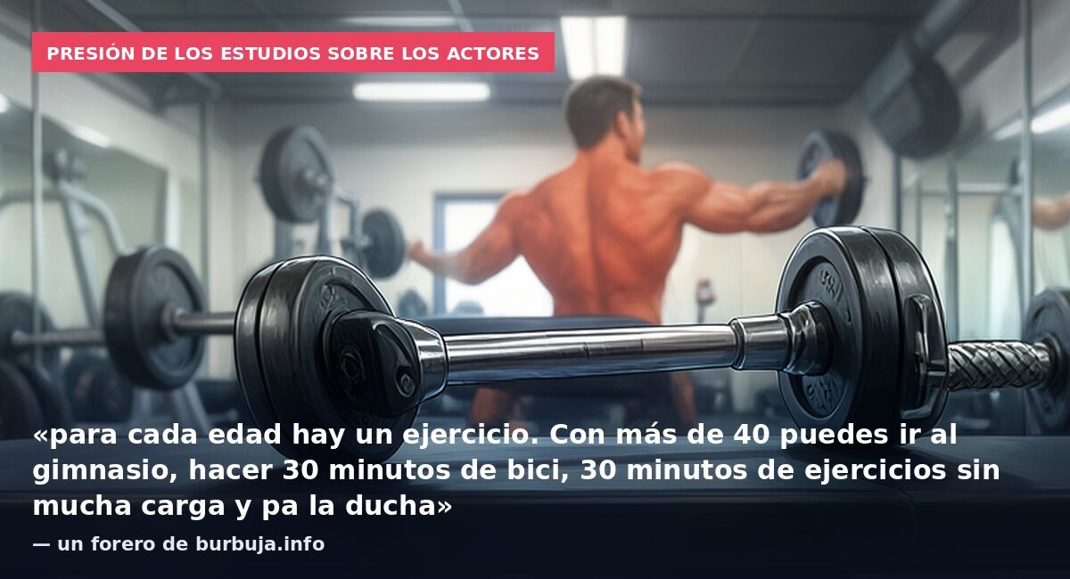 Presión de los estudios sobre los actores: «para cada edad hay un ejercicio. Con más de 40 puedes ir al gimnasio, hacer 30 minutos de bici, 30 minutos de ejercicios sin mucha carga y pa la ducha» — un forero de burbuja.info
