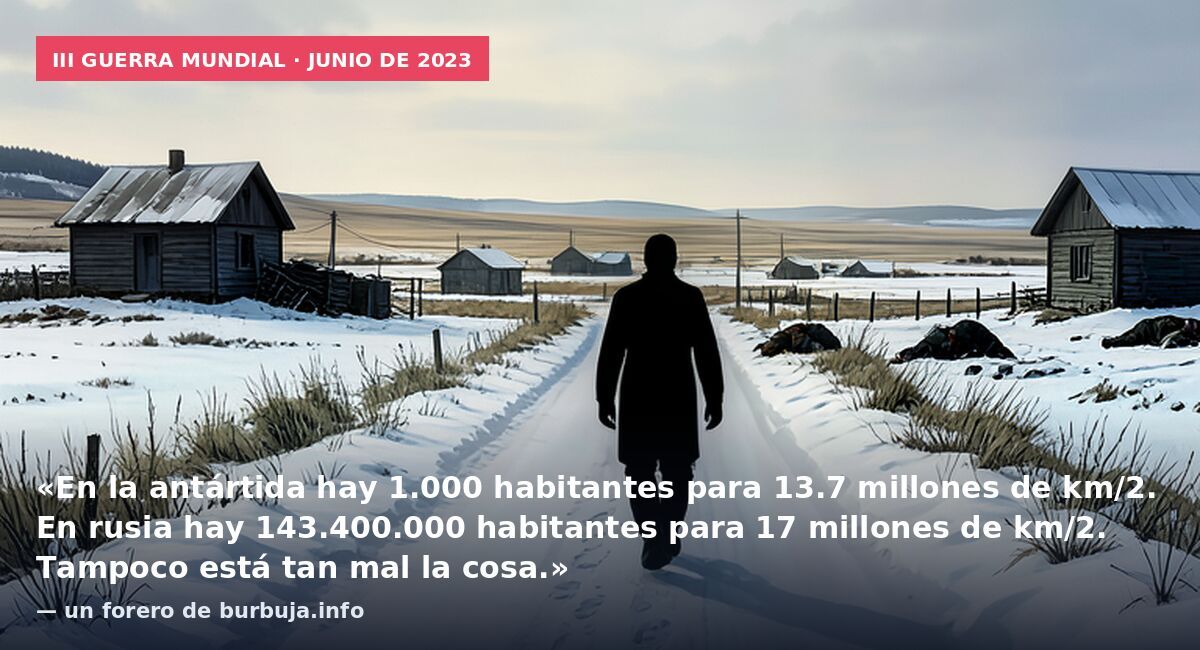 III Guerra Mundial · junio de 2023: «En la antártida hay 1.000 habitantes para 13.7 millones de km/2. En rusia hay 143.400.000 habitantes para 17 millones de km/2. Tampoco está tan mal la cosa.» — un forero de burbuja.info