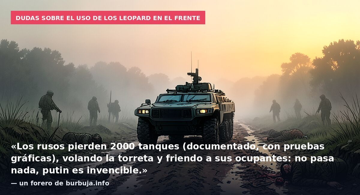 Dudas sobre el uso de los Leopard en el frente: «Los rusos pierden 2000 tanques (documentado, con pruebas gráficas), volando la torreta y friendo a sus ocupantes: no pasa nada, putin es invencible.» — un forero de burbuja.info