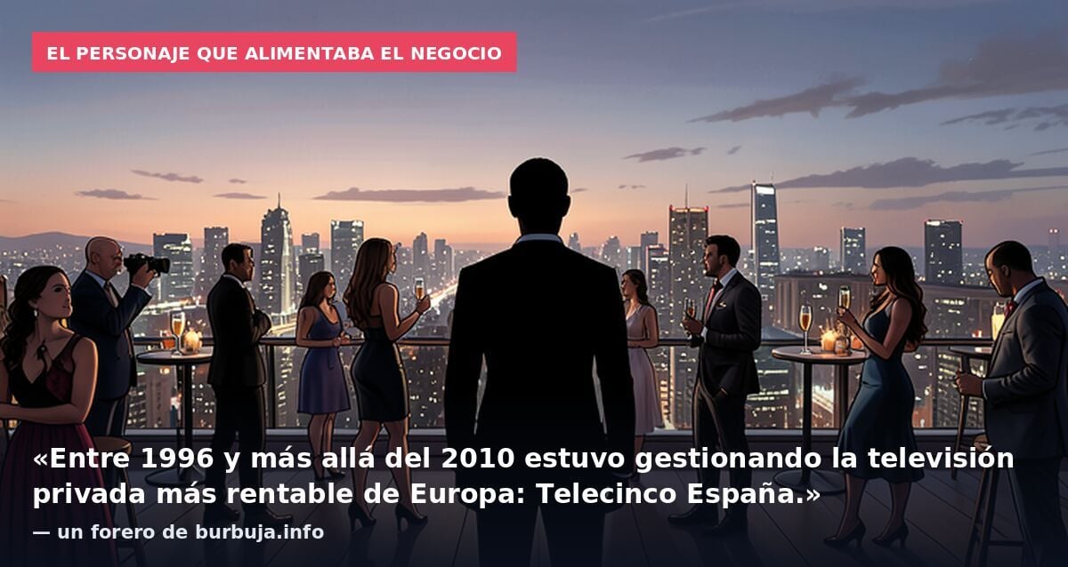El personaje que alimentaba el negocio: «Entre 1996 y más allá del 2010 estuvo gestionando la televisión privada más rentable de Europa: Telecinco España.» — un forero de burbuja.info