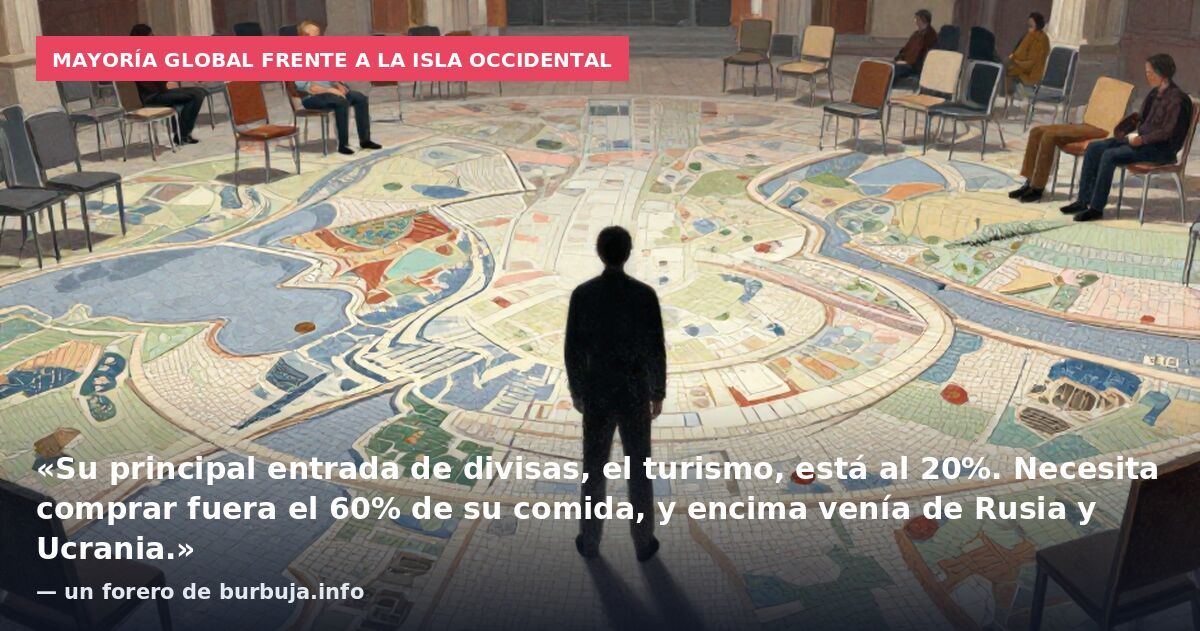 Mayoría global frente a la isla occidental: «Su principal entrada de divisas, el turismo, está al 20%. Necesita comprar fuera el 60% de su comida, y encima venía de Rusia y Ucrania.» — un forero de burbuja.info