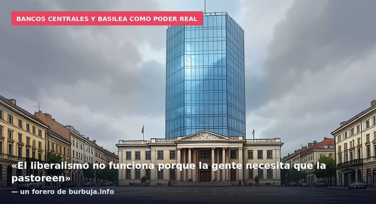 Bancos centrales y Basilea como poder real: «El liberalismo no funciona porque la gente necesita que la pastoreen» — un forero de burbuja.info
