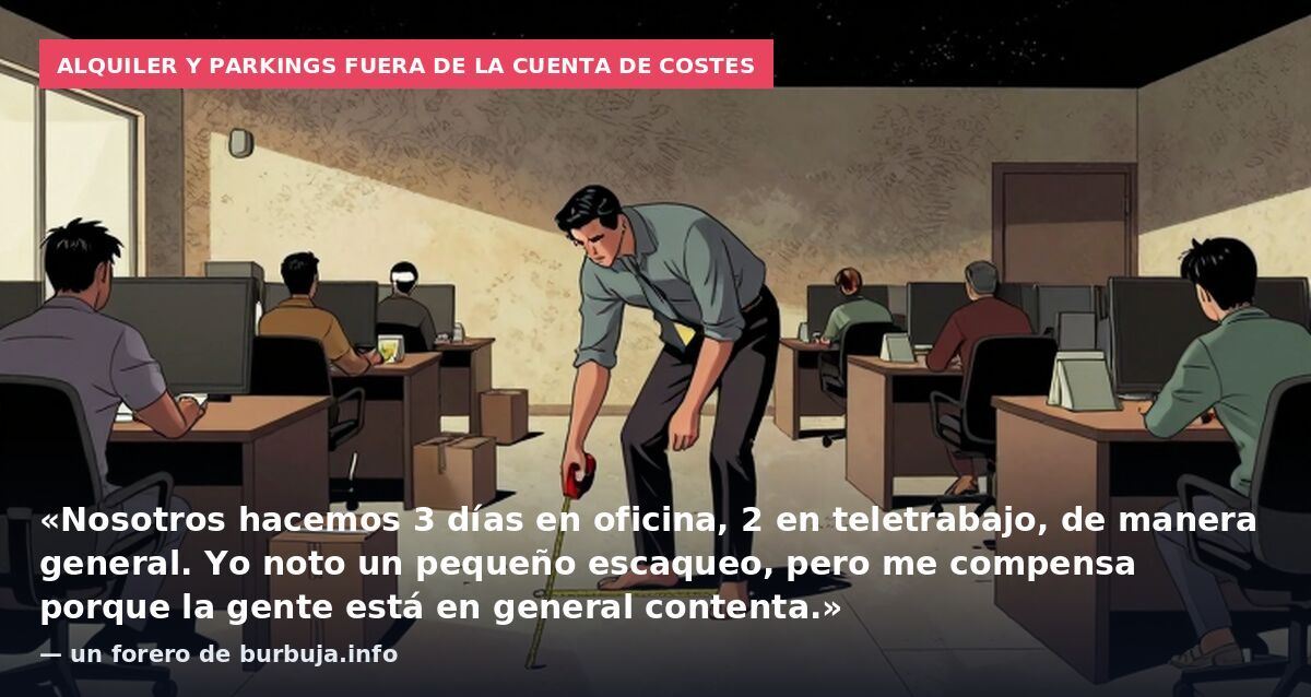 Alquiler y parkings fuera de la cuenta de costes: «Nosotros hacemos 3 días en oficina, 2 en teletrabajo, de manera general. Yo noto un pequeño escaqueo, pero me compensa porque la gente está en general contenta.» — un forero de burbuja.info