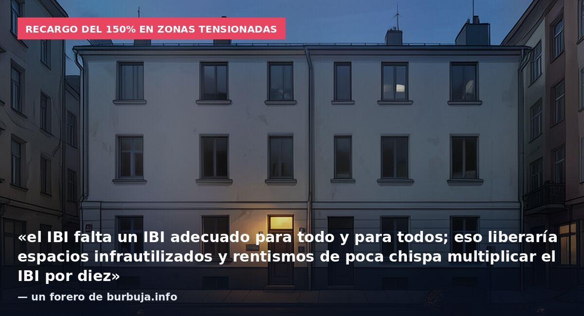 Recargo del 150% en zonas tensionadas: «el IBI falta un IBI adecuado para todo y para todos; eso liberaría espacios infrautilizados y rentismos de poca chispa multiplicar el IBI por diez» — un forero de burbuja.info