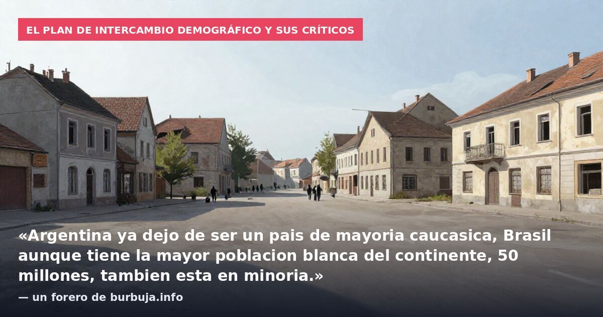 El plan de intercambio demográfico y sus críticos: «Argentina ya dejo de ser un pais de mayoria caucasica, Brasil aunque tiene la mayor poblacion blanca del continente, 50 millones, tambien esta en minoria.» — un forero de burbuja.info