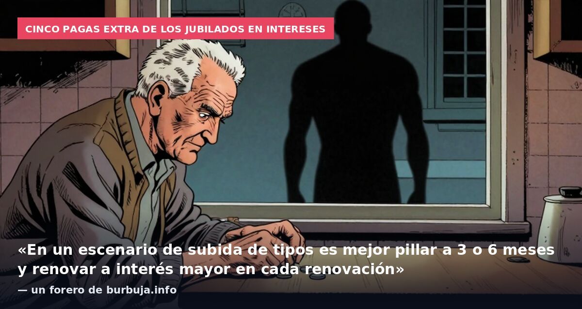 Cinco pagas extra de los jubilados en intereses: «En un escenario de subida de tipos es mejor pillar a 3 o 6 meses y renovar a interés mayor en cada renovación» — un forero de burbuja.info