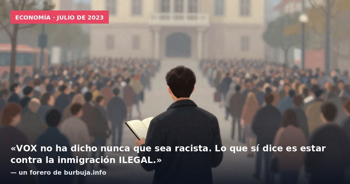 Economía · julio de 2023: «VOX no ha dicho nunca que sea racista. Lo que sí dice es estar contra la inmigración ILEGAL.» — un forero de burbuja.info