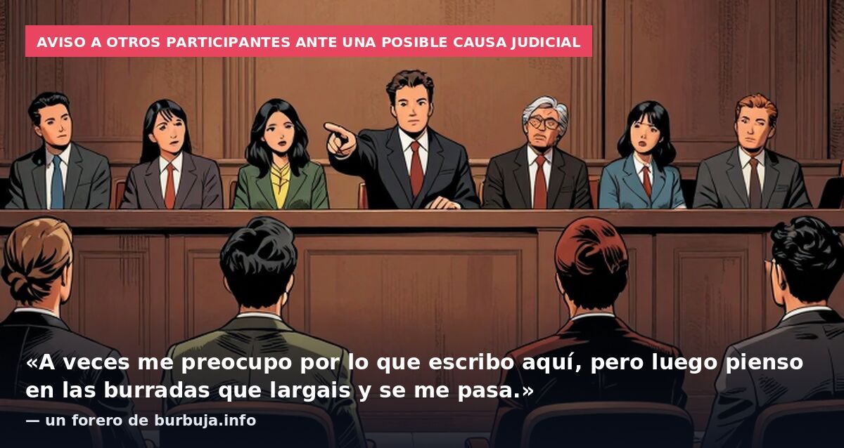 Aviso a otros participantes ante una posible causa judicial: «A veces me preocupo por lo que escribo aquí, pero luego pienso en las burradas que largais y se me pasa.» — un forero de burbuja.info