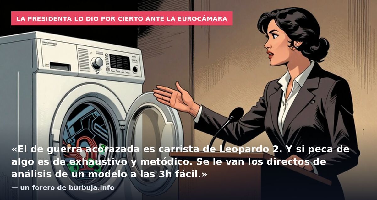 La presidenta lo dio por cierto ante la Eurocámara: «El de guerra acorazada es carrista de Leopardo 2. Y si peca de algo es de exhaustivo y metódico. Se le van los directos de análisis de un modelo a las 3h fácil.» — un forero de burbuja.info