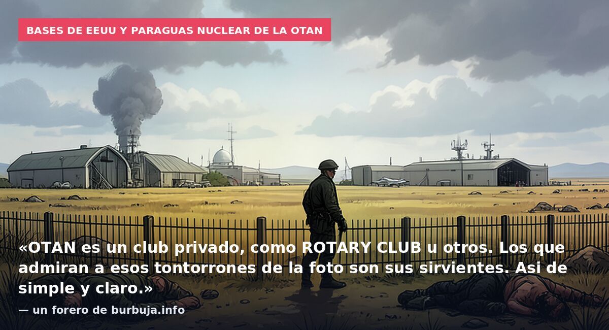 Bases de EEUU y paraguas nuclear de la OTAN: «OTAN es un club privado, como ROTARY CLUB u otros. Los que admiran a esos tontorrones de la foto son sus sirvientes. Asi de simple y claro.» — un forero de burbuja.info
