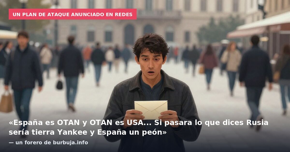 Un plan de ataque anunciado en redes: «España es OTAN y OTAN es USA... Si pasara lo que dices Rusia sería tierra Yankee y España un peón» — un forero de burbuja.info