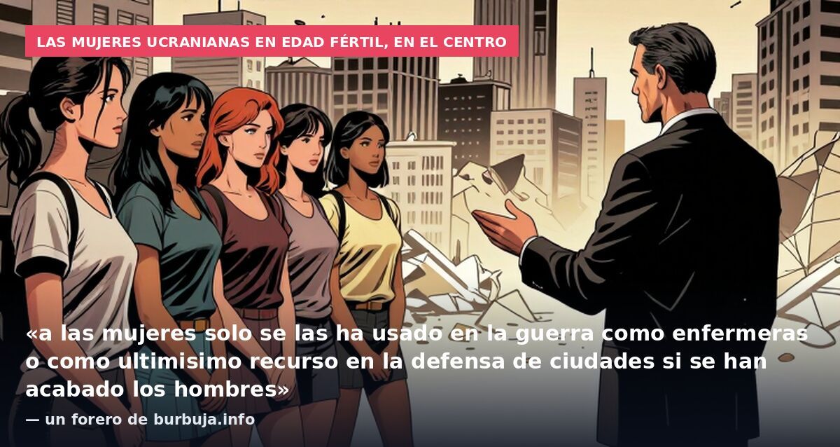 Las mujeres ucranianas en edad fértil, en el centro: «a las mujeres solo se las ha usado en la guerra como enfermeras o como ultimisimo recurso en la defensa de ciudades si se han acabado los hombres» — un forero de burbuja.info