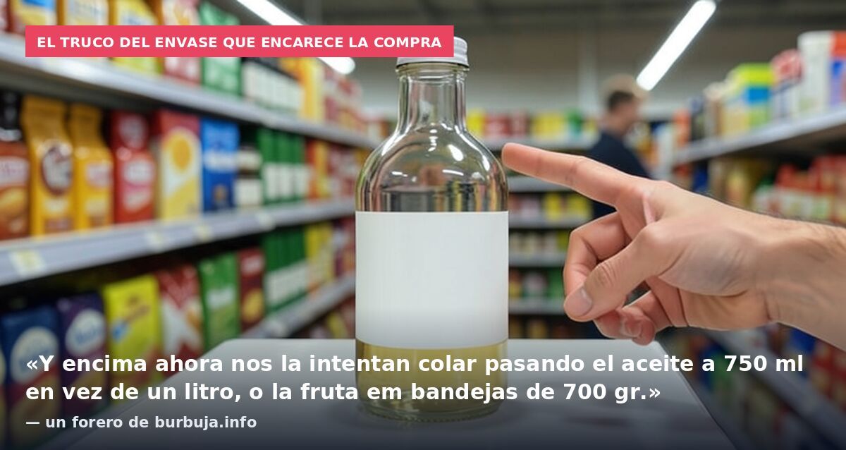 El truco del envase que encarece la compra: «Y encima ahora nos la intentan colar pasando el aceite a 750 ml en vez de un litro, o la fruta em bandejas de 700 gr.» — un forero de burbuja.info