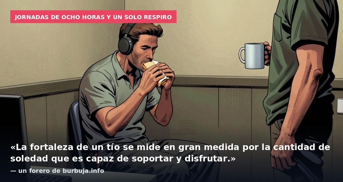 Jornadas de ocho horas y un solo respiro: «La fortaleza de un tío se mide en gran medida por la cantidad de soledad que es capaz de soportar y disfrutar.» — un forero de burbuja.info