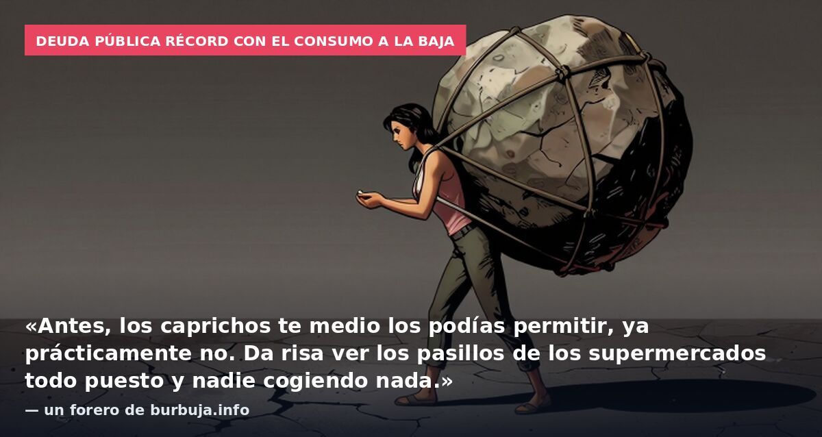 Deuda pública récord con el consumo a la baja: «Antes, los caprichos te medio los podías permitir, ya prácticamente no. Da risa ver los pasillos de los supermercados todo puesto y nadie cogiendo nada.» — un forero de burbuja.info