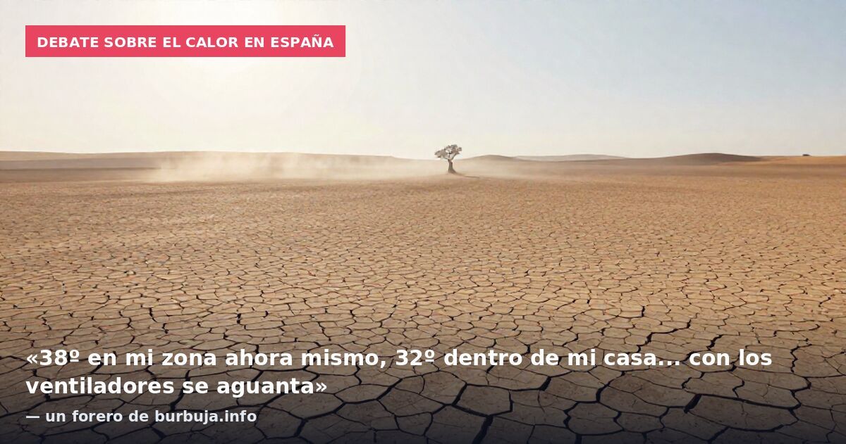 Debate sobre el calor en España: «38º en mi zona ahora mismo, 32º dentro de mi casa... con los ventiladores se aguanta» — un forero de burbuja.info