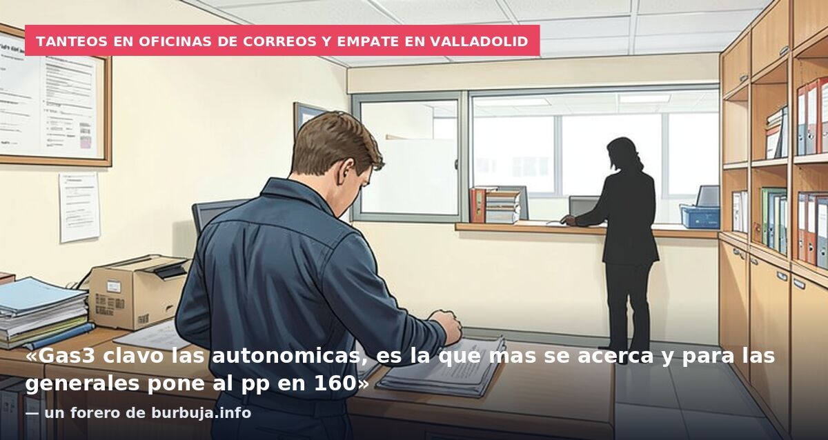 Tanteos en oficinas de Correos y empate en Valladolid: «Gas3 clavo las autonomicas, es la que mas se acerca y para las generales pone al pp en 160» — un forero de burbuja.info