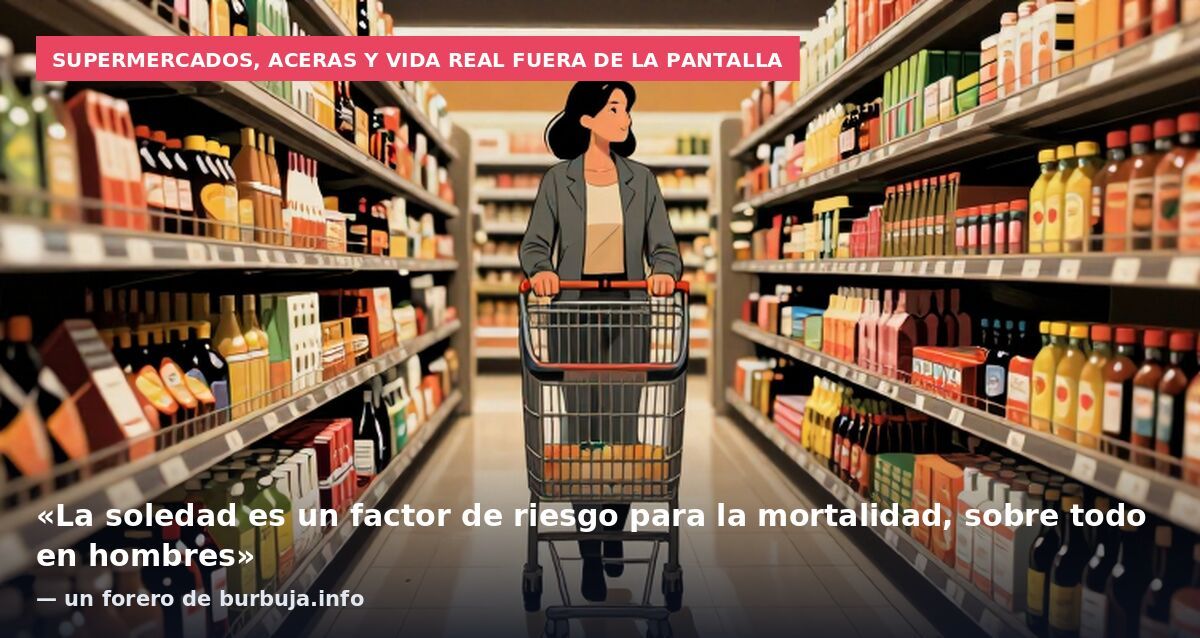 Supermercados, aceras y vida real fuera de la pantalla: «La soledad es un factor de riesgo para la mortalidad, sobre todo en hombres» — un forero de burbuja.info