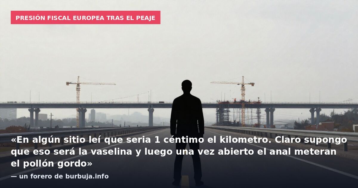 Presión fiscal europea tras el peaje: «En algún sitio leí que seria 1 céntimo el kilometro. Claro supongo que eso será la vaselina y luego una vez abierto el anal meteran el pollón gordo» — un forero de burbuja.info