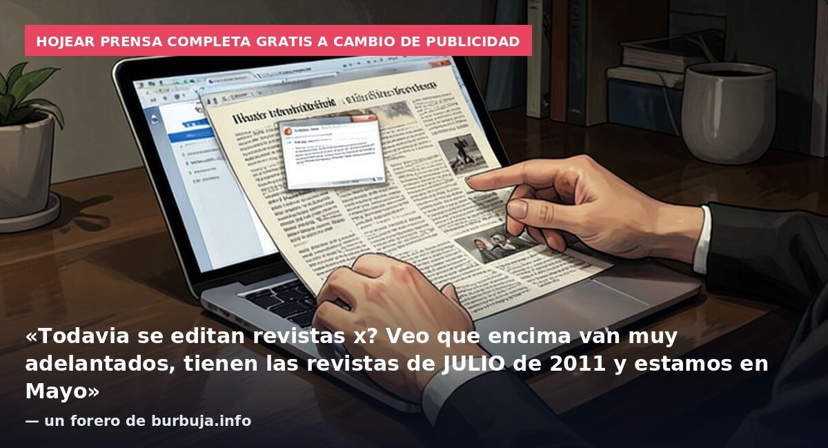Hojear prensa completa gratis a cambio de publicidad: «Todavia se editan revistas x? Veo que encima van muy adelantados, tienen las revistas de JULIO de 2011 y estamos en Mayo» — un forero de burbuja.info