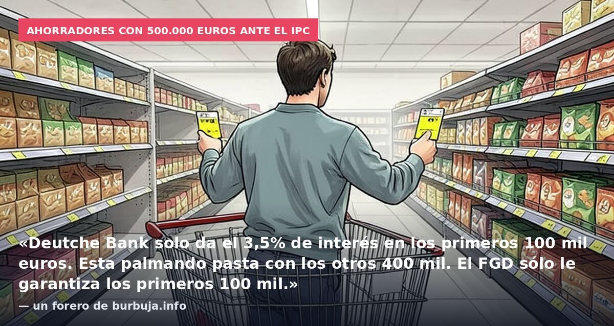 Ahorradores con 500.000 euros ante el IPC: «Deutche Bank solo da el 3,5% de interés en los primeros 100 mil euros. Esta palmando pasta con los otros 400 mil. El FGD sólo le garantiza los primeros 100 mil.» — un forero de burbuja.info