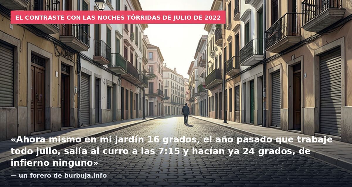 El contraste con las noches tórridas de julio de 2022: «Ahora mismo en mi jardín 16 grados, el año pasado que trabaje todo julio, salía al curro a las 7:15 y hacían ya 24 grados, de infierno ninguno» — un forero de burbuja.info