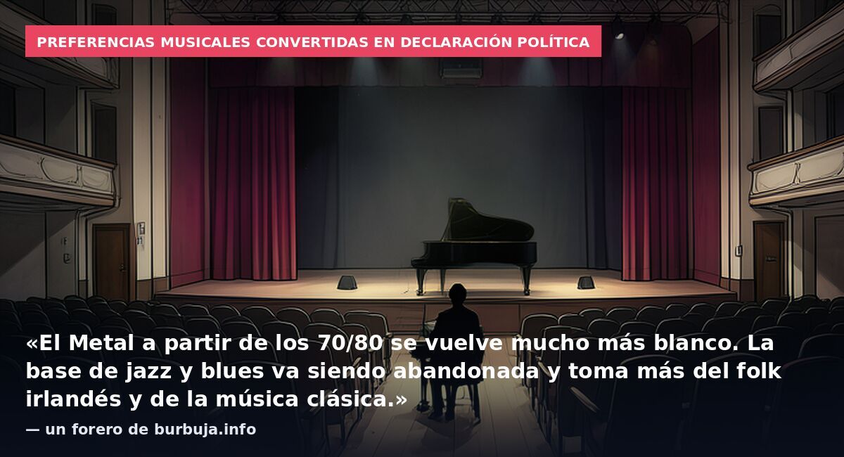 Preferencias musicales convertidas en declaración política: «El Metal a partir de los 70/80 se vuelve mucho más blanco. La base de jazz y blues va siendo abandonada y toma más del folk irlandés y de la música clásica.» — un forero de burbuja.info