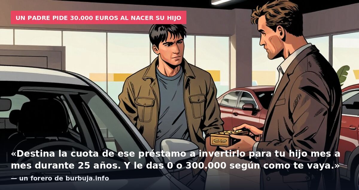 Un padre pide 30.000 euros al nacer su hijo: «Destina la cuota de ese préstamo a invertirlo para tu hijo mes a mes durante 25 años. Y le das 0 o 300.000 según como te vaya.» — un forero de burbuja.info