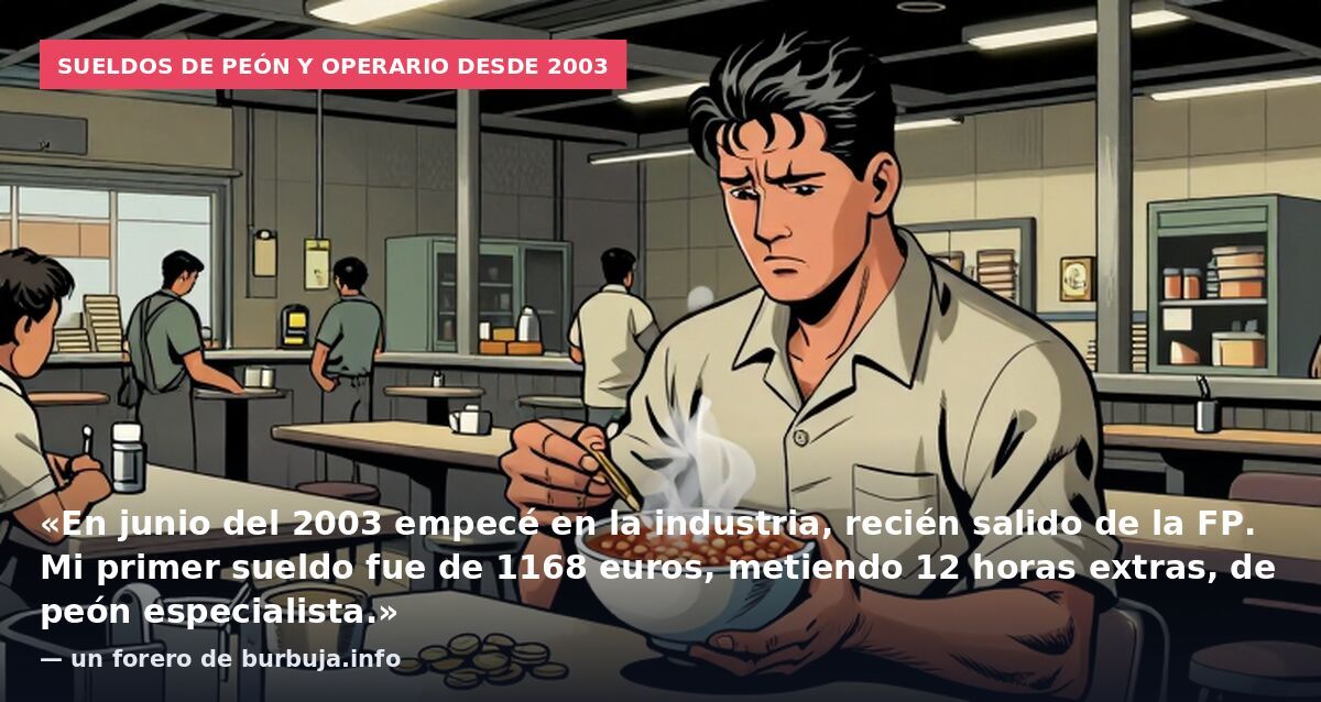 Sueldos de peón y operario desde 2003: «En junio del 2003 empecé en la industria, recién salido de la FP. Mi primer sueldo fue de 1168 euros, metiendo 12 horas extras, de peón especialista.» — un forero de burbuja.info
