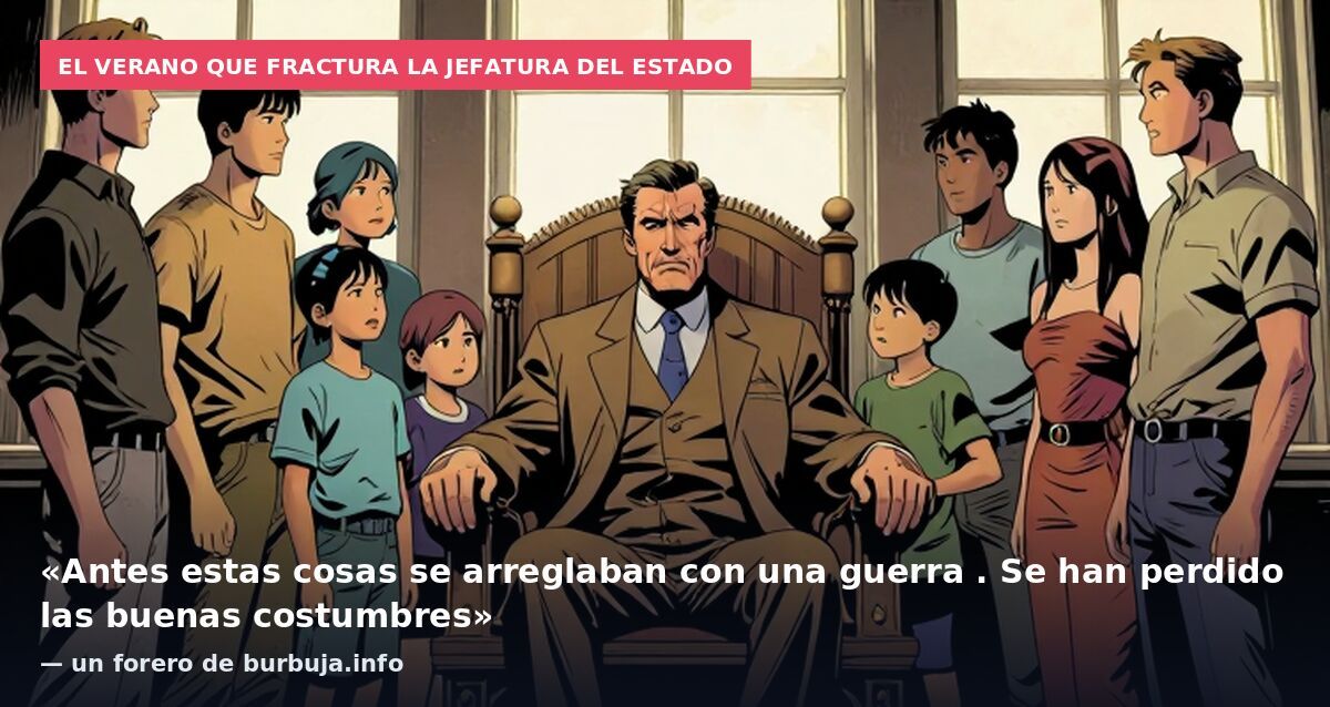 El verano que fractura la jefatura del Estado: «Antes estas cosas se arreglaban con una guerra . Se han perdido las buenas costumbres» — un forero de burbuja.info
