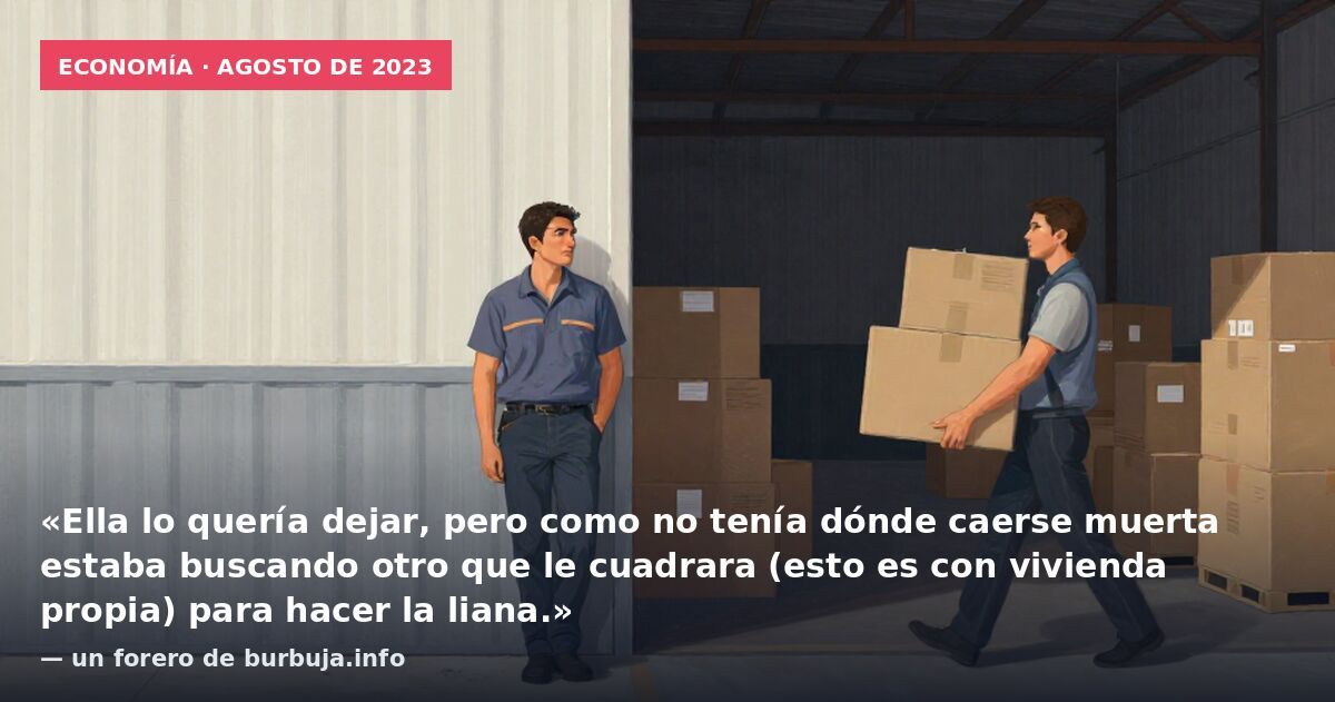 Economía · agosto de 2023: «Ella lo quería dejar, pero como no tenía dónde caerse muerta estaba buscando otro que le cuadrara (esto es con vivienda propia) para hacer la liana.» — un forero de burbuja.info