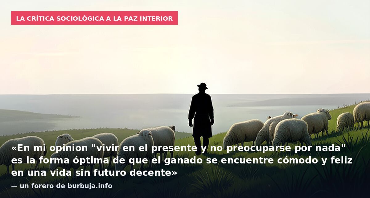 La crítica sociológica a la paz interior: «En mi opinion "vivir en el presente y no preocuparse por nada" es la forma óptima de que el ganado se encuentre cómodo y feliz en una vida sin futuro decente» — un forero de burbuja.info