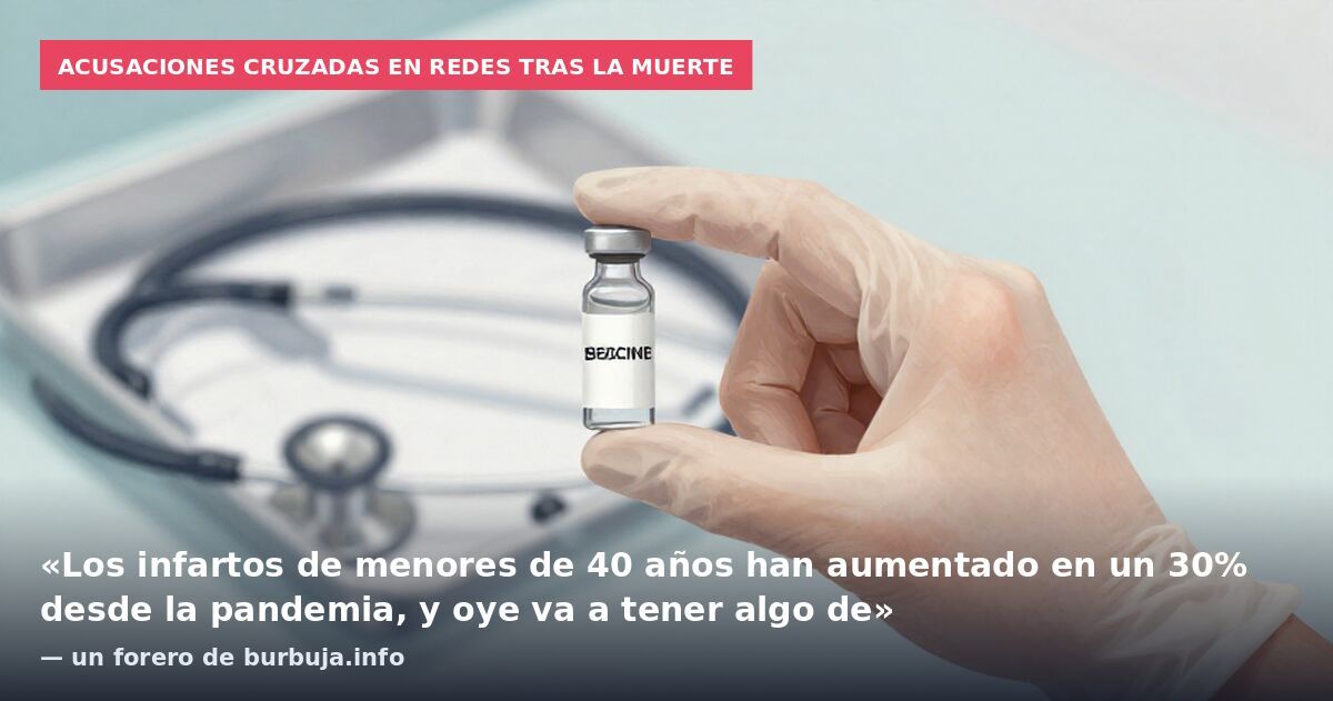 Acusaciones cruzadas en redes tras la muerte: «Los infartos de menores de 40 años han aumentado en un 30% desde la pandemia, y oye va a tener algo de» — un forero de burbuja.info