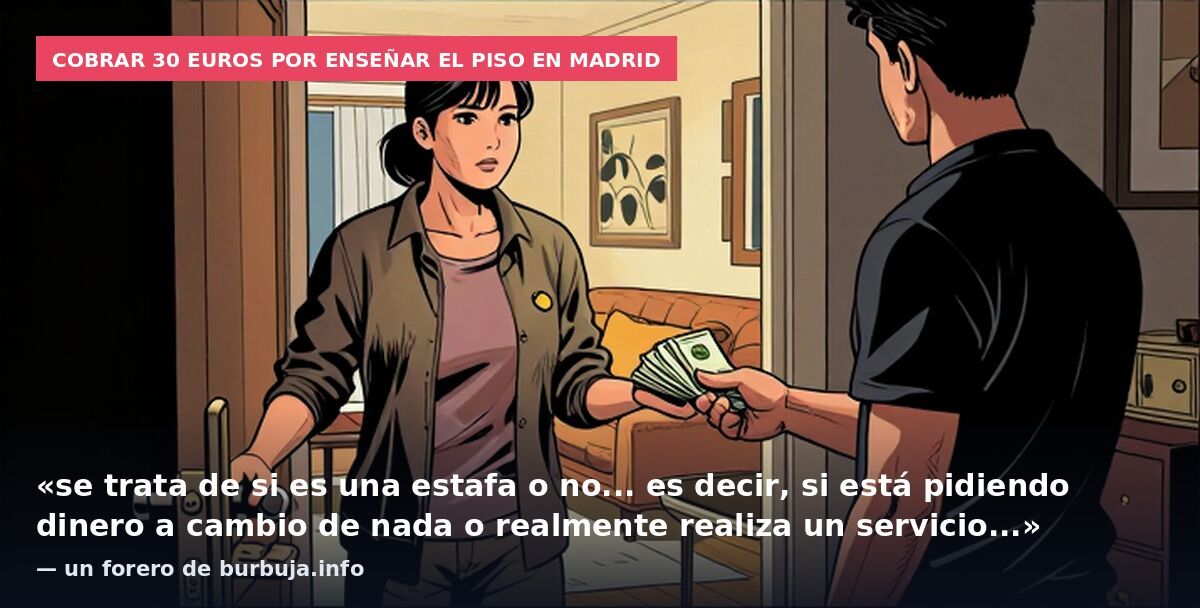 Cobrar 30 euros por enseñar el piso en Madrid: «se trata de si es una estafa o no... es decir, si está pidiendo dinero a cambio de nada o realmente realiza un servicio...» — un forero de burbuja.info